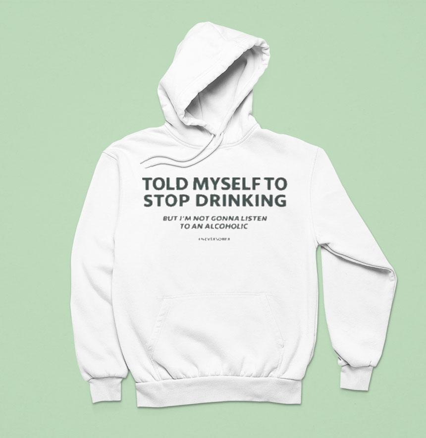 Told Myself To Stop Drinking But I M Not Gonna Listen To An Alcoholic Hoodie Told Myself To Stop Drinking But I M Not Gonna Listen To An Alcoholic Hoodie