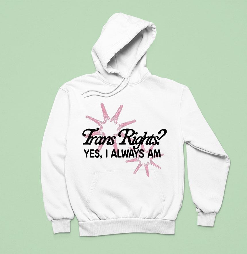 Trans Rights Yes I Always Am Hoodie Trans Rights Yes I Always Am Hoodie