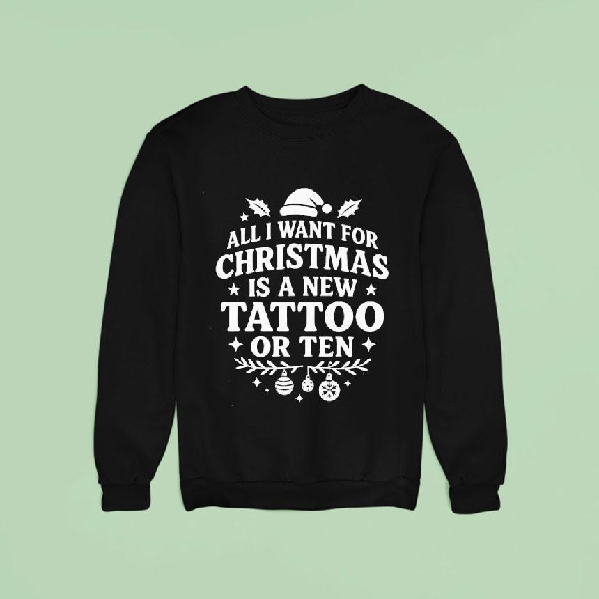 All I Want For Christmas Is A New Tattoo Or Ten Sweatshirt All I Want For Christmas Is A New Tattoo Or Ten Sweatshirt