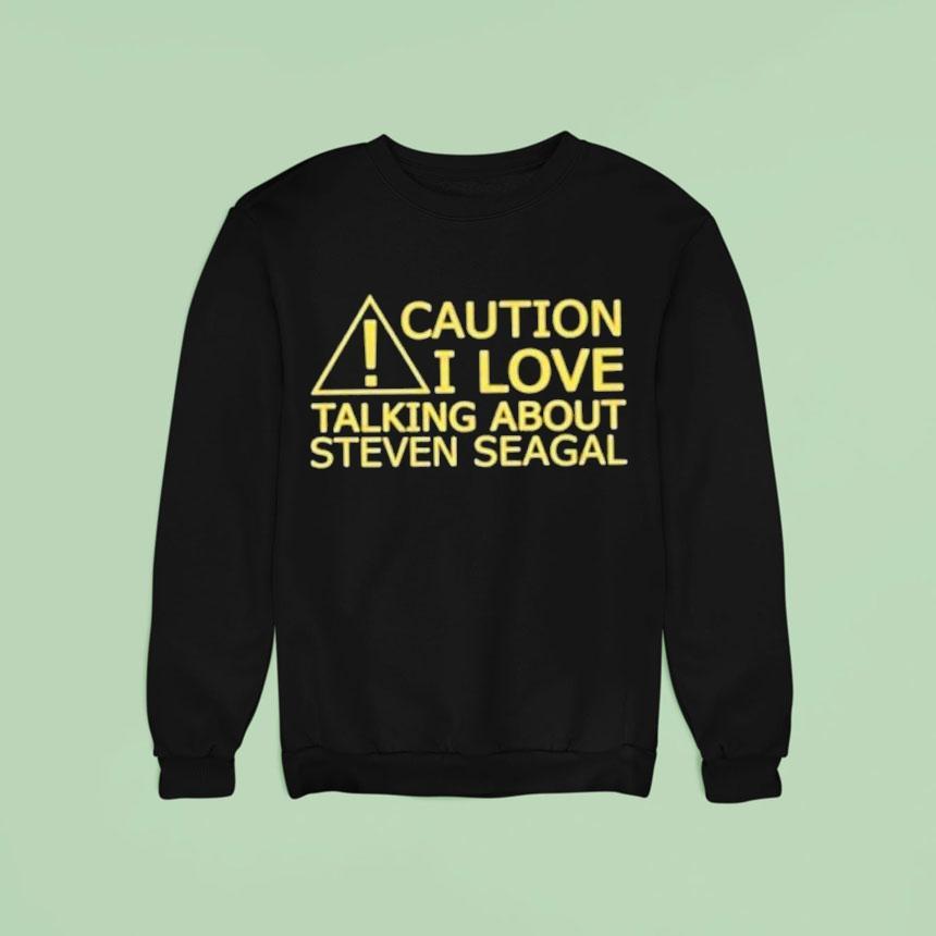 Caution I Love Talking About Steven Seagal Sweatshirt Caution I Love Talking About Steven Seagal Sweatshirt