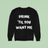 Drink Til You Want Me Sweatshirt