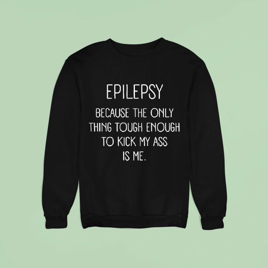 Epilepsy Because The Only Thing Tough Enough To Kick My Ass Is Me Sweatshirt Epilepsy Because The Only Thing Tough Enough To Kick My Ass Is Me Sweatshirt