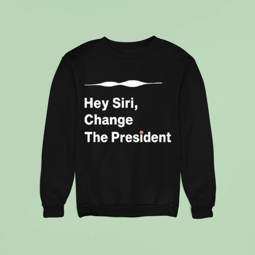 Hey Siri Change The Presiden Sweatshirt Hey Siri Change The Presiden Sweatshirt