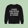 I Hope The Fetus You Save Is Trans Sweatshirt