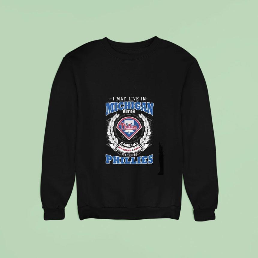 I May Live In Michigan But On Game Day My Heart And Soul Belong To Philadelphia Phillies Sweatshirt I May Live In Michigan But On Game Day My Heart And Soul Belong To Philadelphia Phillies Sweatshirt