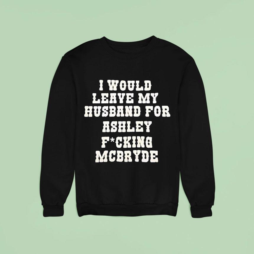 I Would Leave My Husband For Ashley Fucking Mcbryde Text Prin Sweatshirt I Would Leave My Husband For Ashley Fucking Mcbryde Text Prin Sweatshirt