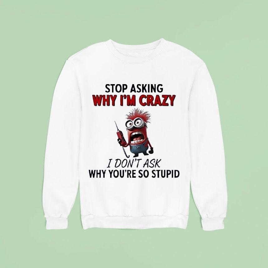 Minion Stop Asking Why Im Crazy I Dont Ask Why Youre So Stupid Sweatshirt Minion Stop Asking Why Im Crazy I Dont Ask Why Youre So Stupid Sweatshirt