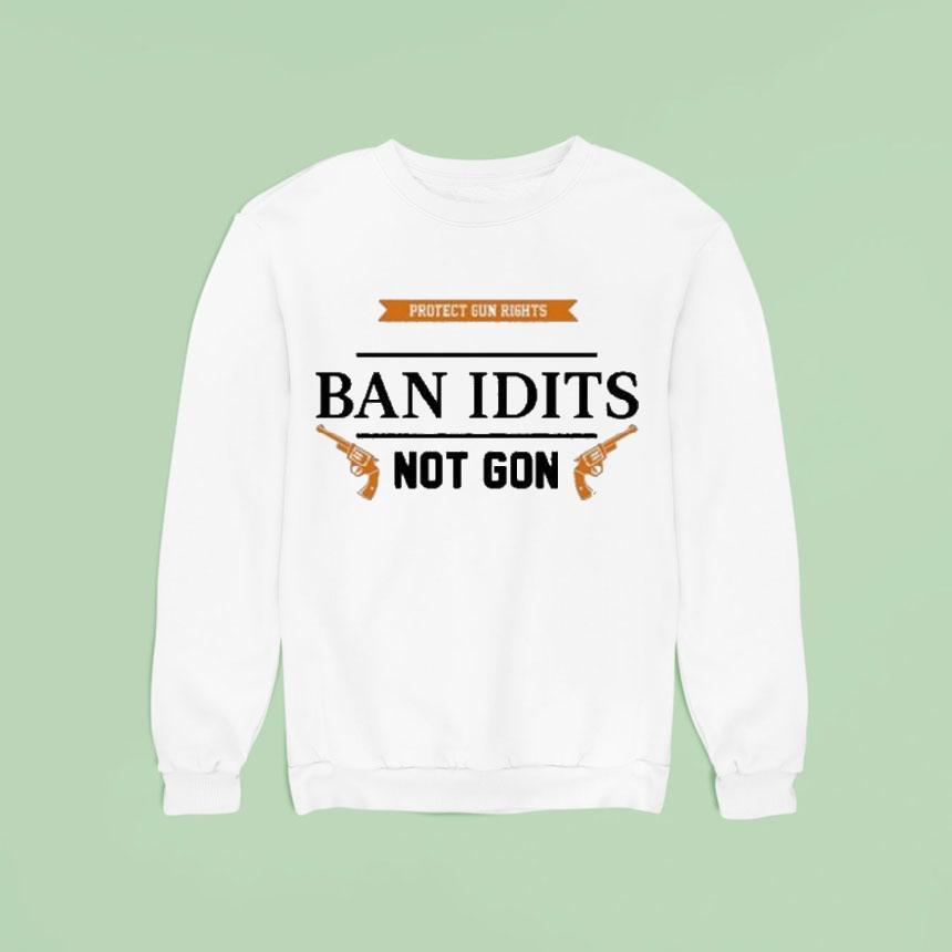 Protect Gun Rights Ban Idiots Not Guns Sweatshirt Protect Gun Rights Ban Idiots Not Guns Sweatshirt