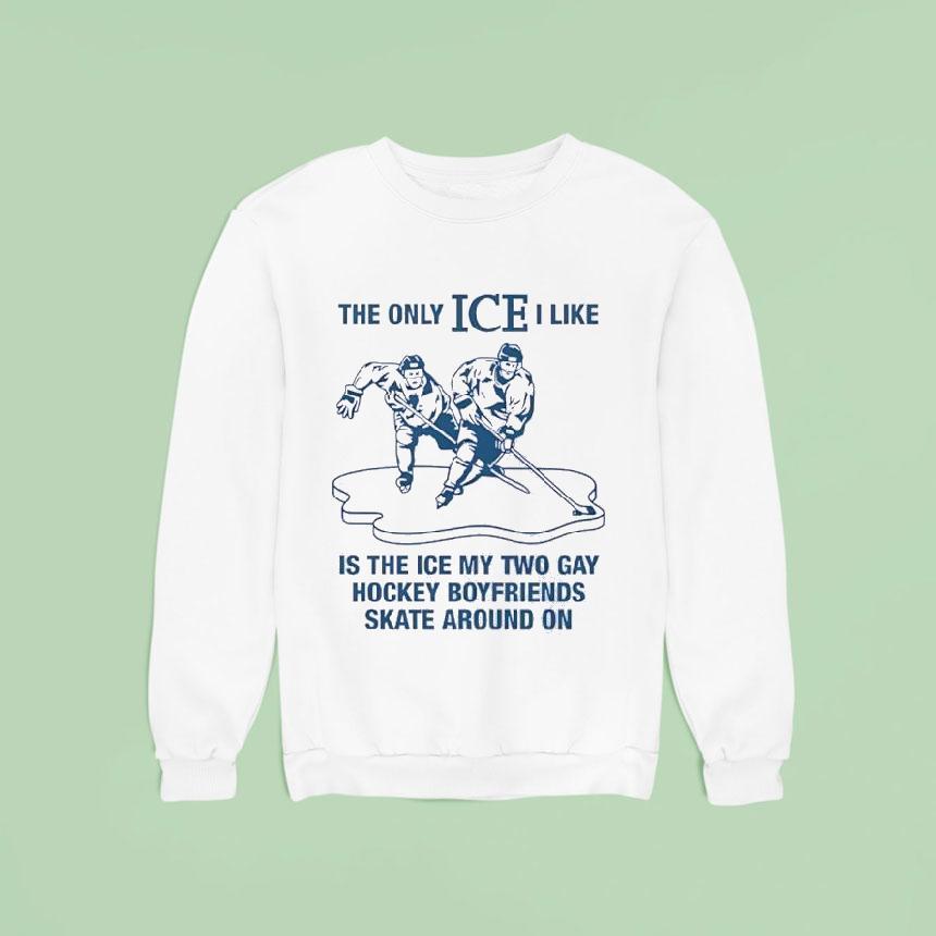 The Only Ice I Like Is The Ice My Two Gay Hockey Boyfriends Skate Around On Sweatshirt The Only Ice I Like Is The Ice My Two Gay Hockey Boyfriends Skate Around On Sweatshirt