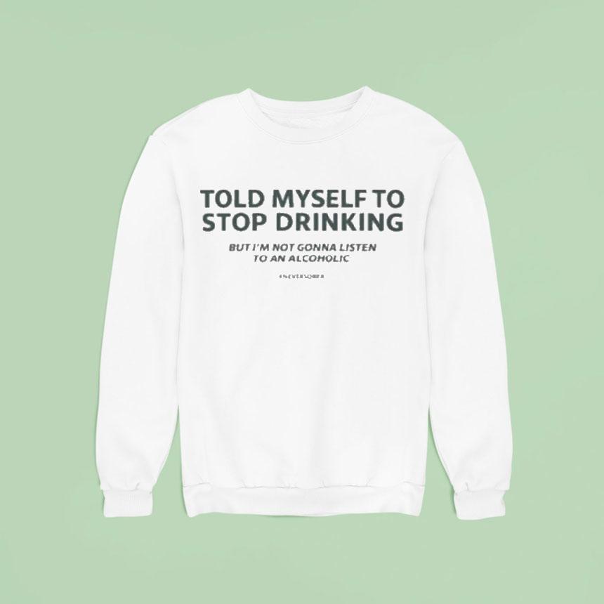 Told Myself To Stop Drinking But I M Not Gonna Listen To An Alcoholic Sweatshirt Told Myself To Stop Drinking But I M Not Gonna Listen To An Alcoholic Sweatshirt
