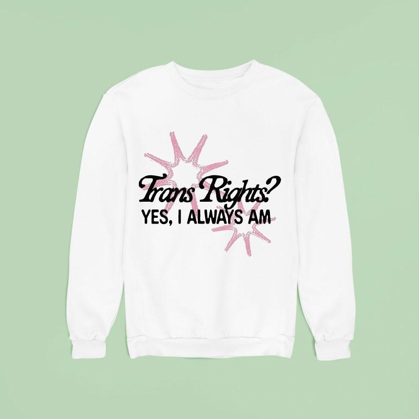 Trans Rights Yes I Always Am Sweatshirt Trans Rights Yes I Always Am Sweatshirt