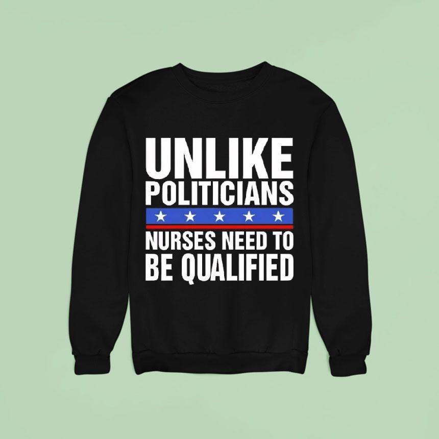 Unlike Politicians Nurses Need To Be Qualified Sarcasm Sweatshirt Unlike Politicians Nurses Need To Be Qualified Sarcasm Sweatshirt