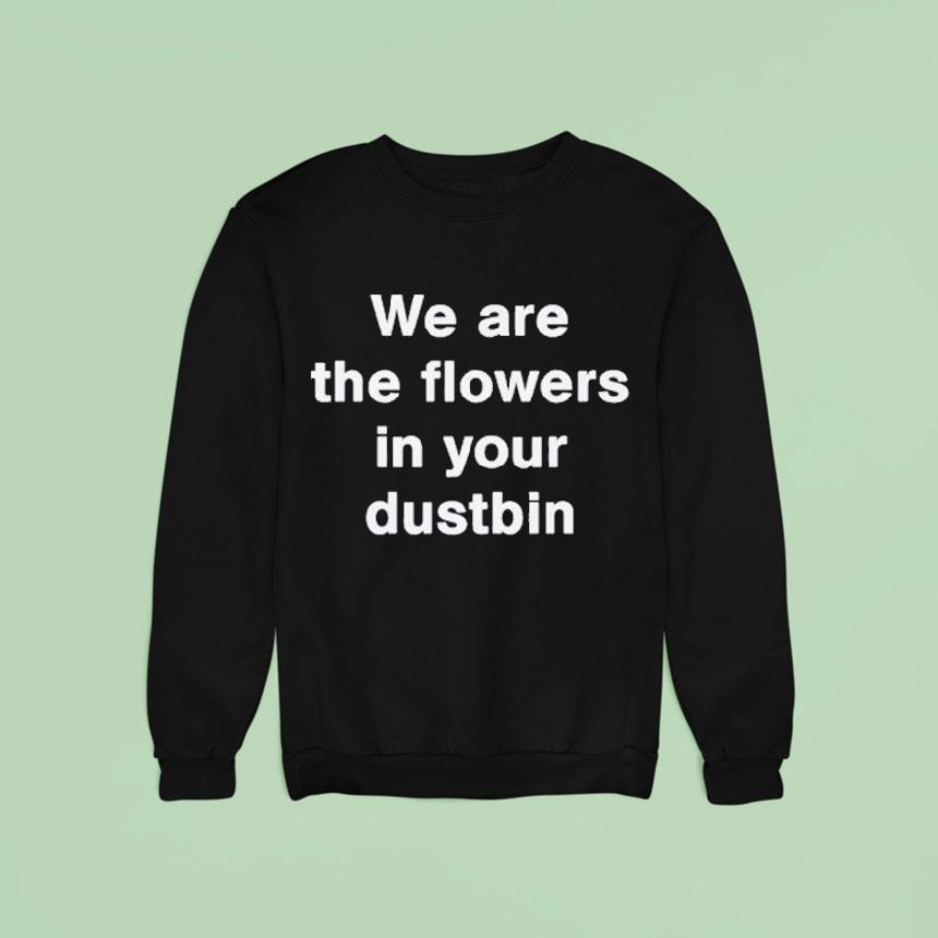 We Are The Flowers In Your Dustbin Sweatshirt We Are The Flowers In Your Dustbin Sweatshirt