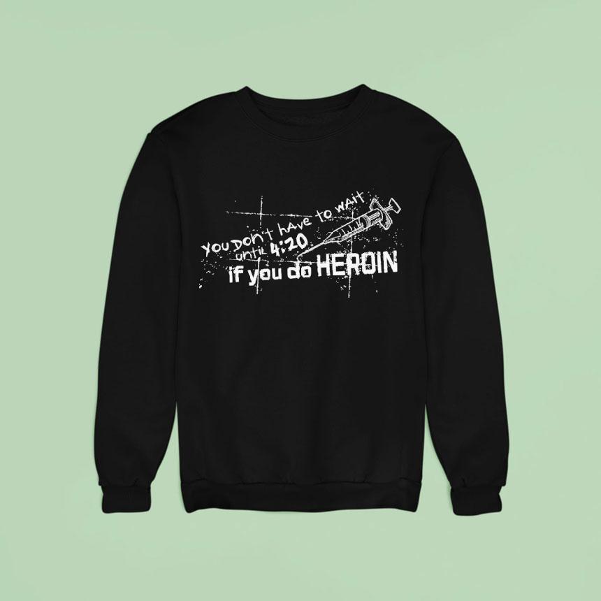You Don T Have To Wait Until If You Do Heroin Sweatshirt You Don T Have To Wait Until If You Do Heroin Sweatshirt