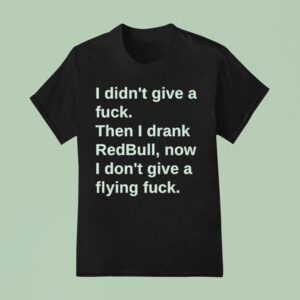 I Didn T Give A Fuck Then I Drank Red Bull Now I Don T Give A Flying Fuck T Shirt