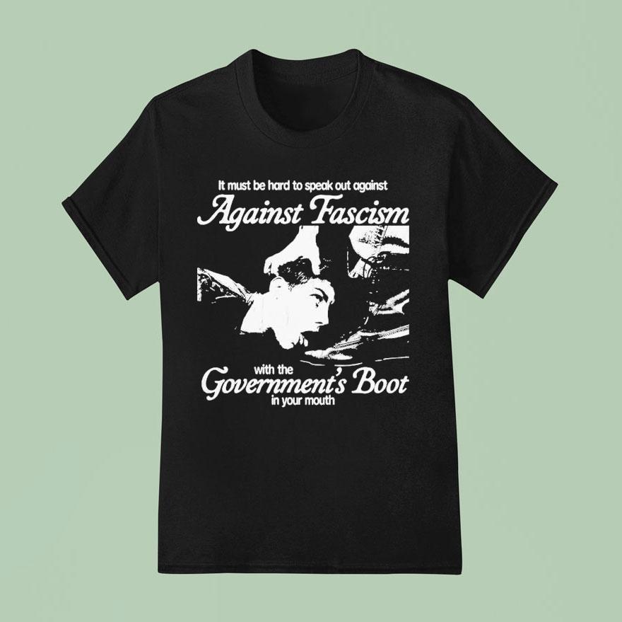 It Must Be Hard To Speak Out Against Against Fascism With The Government S Boot In Your Mouth T Shirt