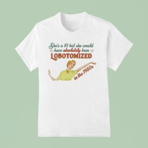She S A But She Would Have Absolutely Been Lobotomized In The S T Shirt