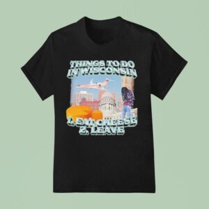 Things To Do In Wisconsin Eat Cheese Leave T Shirt