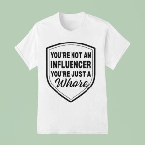 You Re Not An Influencer You Re Just A Whore T Shirt