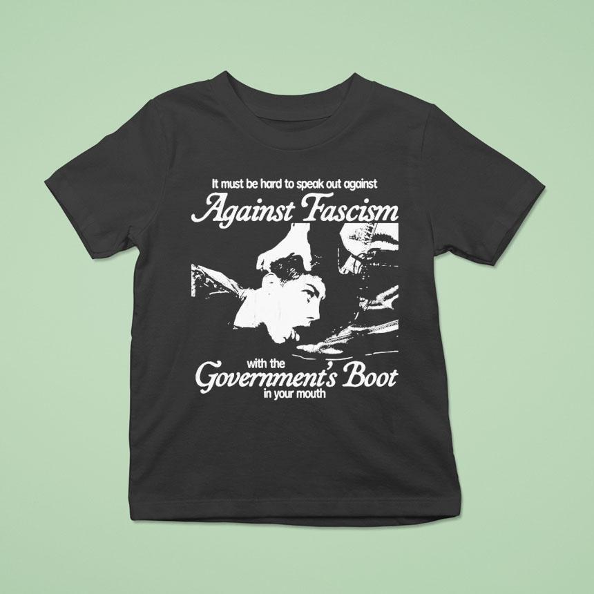 It Must Be Hard To Speak Out Against Against Fascism With The Government S Boot In Your Mouth T Shirt It Must Be Hard To Speak Out Against Against Fascism With The Government S Boot In Your Mouth T Shirt