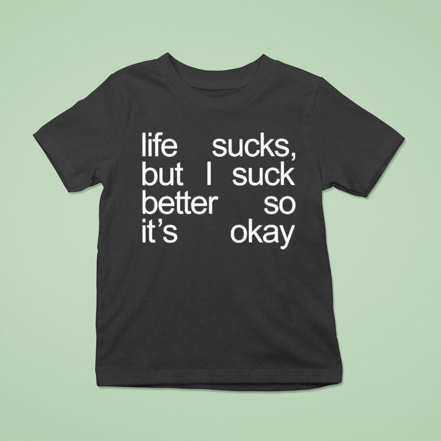 Life Sucks But I Suck Better So It S Okay T Shirt Life Sucks But I Suck Better So It S Okay T Shirt