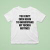 You Can T Even Begin To Understand My Fuckin Motives T Shirt