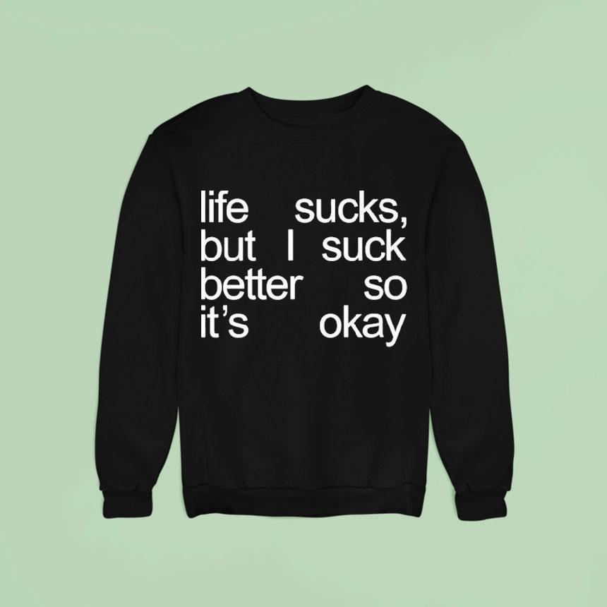 Life Sucks But I Suck Better So It S Okay Sweatshirt Life Sucks But I Suck Better So It S Okay Sweatshirt